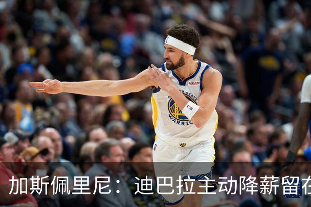加斯佩里尼：迪巴拉主动降薪留在罗马；现在还不能谈争冠
